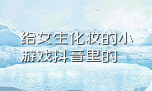 给女生化妆的小游戏抖音里的