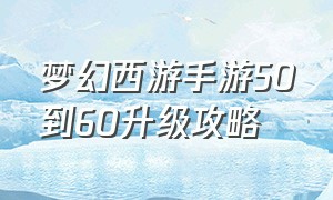 梦幻西游手游50到60升级攻略（梦幻西游手游网易官方正版）