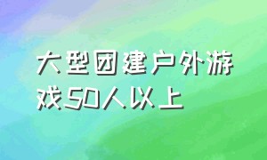 大型团建户外游戏50人以上