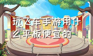 玩飞车手游用什么平板便宜的