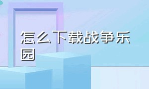 怎么下载战争乐园（怎么下载战争乐园手机版）