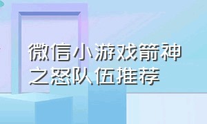 微信小游戏箭神之怒队伍推荐（箭神之怒微信小游戏兑换码）