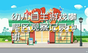 幼儿自主游戏攀爬区观察记录中班