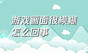 游戏画面很模糊怎么回事