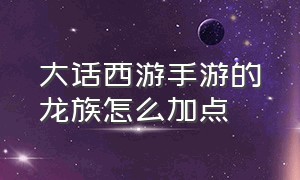 大话西游手游的龙族怎么加点