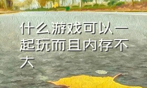 什么游戏可以一起玩而且内存不大（不占内存可以和姐妹一起玩的游戏）