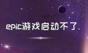 epic游戏启动不了（epic游戏启动失败怎么解决）