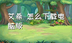 艾希 怎么下载电脑版（艾希电脑版免费下载教程）