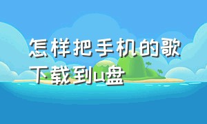 怎样把手机的歌下载到u盘（怎么把手机里面的歌下载到u盘里）