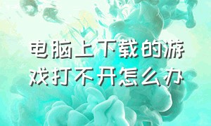 电脑上下载的游戏打不开怎么办