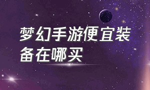 梦幻手游便宜装备在哪买