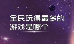 全民玩得最多的游戏是哪个