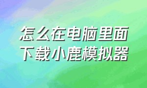 怎么在电脑里面下载小鹿模拟器