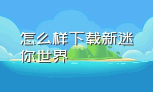 怎么样下载新迷你世界（怎么完整下载官方迷你世界）