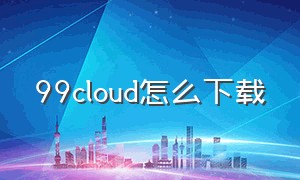 99cloud怎么下载（99cloud怎么用）