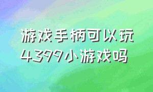 游戏手柄可以玩4399小游戏吗（4399小游戏可以用手柄来操控吗）