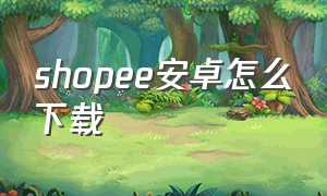 shopee安卓怎么下载（安卓shopee安装）