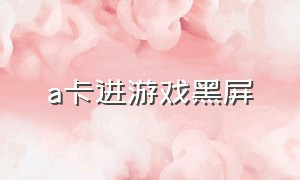 a卡进游戏黑屏（a卡进游戏黑屏怎么办）