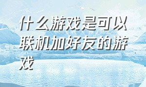 什么游戏是可以联机加好友的游戏（可以和朋友一起联机的有什么游戏）