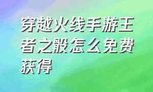 穿越火线手游王者之骰怎么免费获得（穿越火线王者之骰在哪里领取）