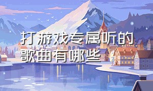 打游戏专属听的歌曲有哪些