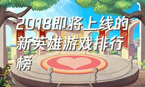 2018即将上线的新英雄游戏排行榜