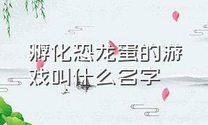 孵化恐龙蛋的游戏叫什么名字