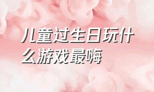 儿童过生日玩什么游戏最嗨