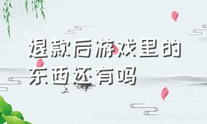 退款后游戏里的东西还有吗