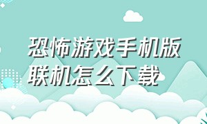 恐怖游戏手机版联机怎么下载（恐怖联机游戏手机版在哪里下载）