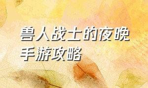 兽人战士的夜晚手游攻略