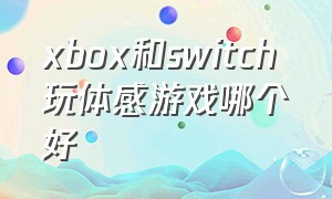 xbox和switch 玩体感游戏哪个好