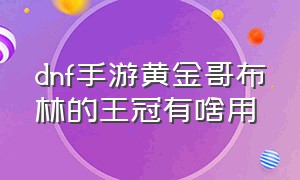 dnf手游黄金哥布林的王冠有啥用