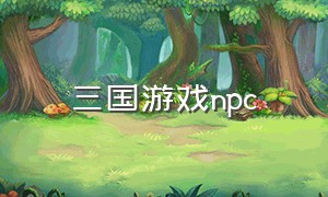 三国游戏npc（三国游戏中的npc）