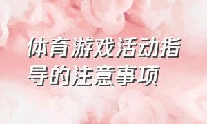 体育游戏活动指导的注意事项（体育游戏策划案 大学生）