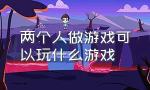 两个人做游戏可以玩什么游戏