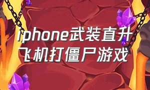 iphone武装直升飞机打僵尸游戏（武装直升机打僵尸的游戏）