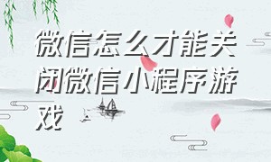 微信怎么才能关闭微信小程序游戏