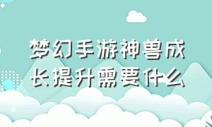 梦幻手游神兽成长提升需要什么（梦幻手游关于神兽提升的详细介绍）