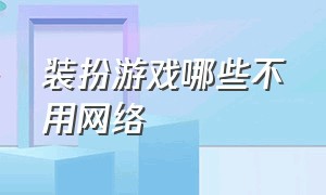 装扮游戏哪些不用网络（装扮免费类游戏自由度高）