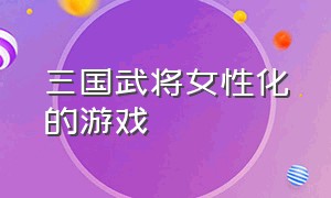 三国武将女性化的游戏（三国游戏女武将一览表）