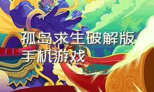 孤岛求生破解版手机游戏（孤岛求生手机版游戏攻略）