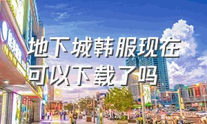 地下城韩服现在可以下载了吗（地下城韩服在哪下载最新）