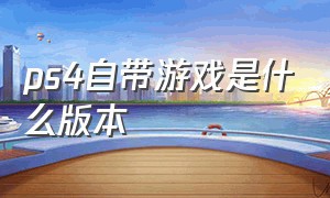 ps4自带游戏是什么版本