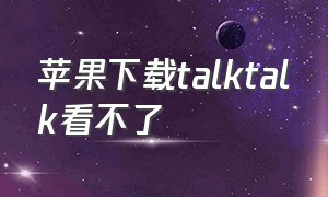 苹果下载talktalk看不了（talktalk下载）