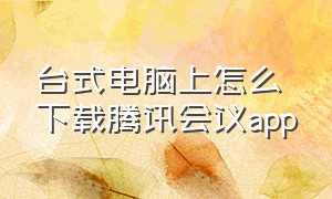 台式电脑上怎么下载腾讯会议app