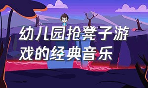 幼儿园抢凳子游戏的经典音乐