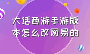 大话西游手游版本怎么改网易的