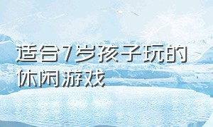 适合7岁孩子玩的休闲游戏（适合7-12岁孩子玩的游戏）