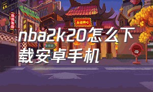 nba2k20怎么下载安卓手机（nba2k20安卓下载可以吗）